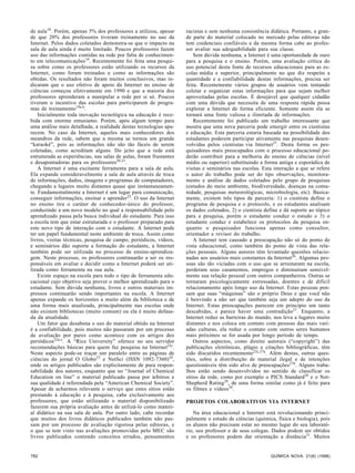 de aula18. Porém, apenas 5% dos professores a utilizou, apesar      racistas e sem nenhuma consistência didática. Portanto, a gran-
de que 20% dos professores tiveram treinamento no uso da            de parte do material colocado no mercado pelas editoras não
Internet. Pelos dados coletados demonstra-se que o impacto na       tem credenciais confiáveis e da mesma forma cabe ao profes-
sala de aula ainda é muito limitado. Poucos professores fazem       sor avaliar sua adequabilidade para sua classe.
uso das informações contidas na rede por falta de conhecimen-           Sem dúvida nenhuma, a Internet é uma oportunidade de ouro
to em telecomunicações19. Recentemente foi feita uma pesqui-        para a pesquisa e o ensino. Porém, uma avaliação crítica do
sa sobre como os professores estão utilizando os recursos da        uso potencial desta fonte de recursos educacionais para as es-
Internet, como foram treinados e como as informações são            colas média e superior, principalmente no que diz respeito a
obtidas. Os resultados não foram muitos conclusivos, mas in-        quantidade e a confiabilidade destas informações, precisa ser
dicaram que o uso efetivo de apoio da Internet no ensino de         feita. Recentemente vários grupos de usuários vem tentando
ciências começou efetivamente em 1990 e que a maioria dos           coletar e organizar estas informações para que sejam melhor
professores aprenderam a manipular a rede por si só. Poucos         aproveitadas pelas escolas. É desejável que qualquer cidadão
tiveram o incentivo das escolas para participarem de progra-        com uma dúvida que necessita de uma resposta rápida possa
mas de treinamento19a,b.                                            explorar a Internet de forma eficiente. Somente assim ela se
    Inicialmente toda inovação tecnológica na educação é rece-      tornará uma fonte valiosa e ilimitada de informações.
bida com enorme entusiamo. Porém, após algum tempo para                 Recentemente foi publicado um trabalho interessante que
uma análise mais detalhada, a realidade destas tecnologias apa-     mostra que uma nova parceria pode emergir entre os cientistas
recem. No caso da Internet, aqueles mais conhecedores dos           e educação. Esta parceria estaria baseada na possibilidade dos
meandros da rede, sabem que a mesma se tornou um grande             estudantes poderem participar ativamente nas pesquisas desen-
“karaokê”, pois as informações não são tão fáceis de serem          volvidas pelos cientistas via Internet25. Desta forma os pes-
coletadas, como acreditam alguns. Do jeito que a rede está          quisadores mais preocupados com o processo educacional po-
estruturada as experiências, nas salas de aulas, foram frustantes   derão contribuir para a melhoria do ensino de ciências (nível
e desapontadoras para os professores20,21.                          médio ou superior) substituindo a forma antiga e esporádica de
    A Internet é uma excitante ferramenta para a sala de aula.      visitas e seminários nas escolas. Esta interação a que se refere
Ela expande consideravelmente a sala de aula através de troca       o autor do trabalho pode ser do tipo observações, monitora-
de informações, dados, imagens e programas de computadores,         mento e análise de dados coletados pelo grupo de pesquisas
chegando a lugares muito distantes quase que instantaneamen-        (estudos do meio ambiente, biodiversidade, doenças na comu-
te. Fundamentalmente a Internet é um lugar para comunicação,        nidade, pesquisas meteorológicas, microbiologia, etc). Basica-
conseguir informações, ensinar e aprender22. O uso da Internet      mente, existem três tipos de parceria: 1) o cientista define o
no ensino tira o caráter de conhecedor-único do professor,          programa de pesquisa e o protocolo, e os estudantes analisam
conduzindo a um novo modelo no qual a responsabilidade pelo         os dados coletados, 2) o cientista define e dá suporte ao tópico
aprendizado passa pela busca individual do estudante. Para isso     para a pesquisa, porém o estudante conduz o estudo e 3) o
a escola tem que estar estruturada e o professor preparado para     estudante conduz e estabelece os protocolos da pesquisa en-
este novo tipo de interação com o estudante. A Internet pode        quanto o pesquisador funciona apenas como consultor,
ter um papel fundamental neste ambiente de troca. Assim como        orientador e revisor do trabalho.
livros, visitas técnicas, pesquisa de campo, periódicos, vídeos,        A Internet tem causado a preocupação não só do ponto de
e seminários dão suporte a formação do estudante, a Internet        vista educacional, como também do ponto de vista das rela-
também pode ser utilizada no processo de ensino-aprendiza-          ções pessoais. Alguns autores têm levantado questões relacio-
gem. Neste processo, os professores continuarão a ser os res-       nadas aos usuários mais constantes da Internet26. Algumas pes-
ponsáveis em avaliar e decidir como a Internet poderá ser uti-      soas são tão viciadas com o uso que se arruinaram na escola,
lizada como ferramenta na sua aula.                                 perderam seus casamentos, empregos e diminuiram sensivel-
    Existe espaço na escola para todo o tipo de ferramenta edu-     mente sua relação pessoal com outros companheiros. Outras se
cacional cujo objetivo seja prover o melhor aprendizado para o      tornaram psicologicamente estressadas, doentes e de difícil
estudante. Sem dúvida nenhuma, livros e outros materiais im-        relacionamento após longo uso da Internet. Estas pessoas pen-
pressos continuarão sendo importantes na escola. A Internet         sam que suas “máquinas” são o próprio Deus e que você não
apenas expande os horizontes a muito além da biblioteca e de        é benvindo a não ser que também seja um adepto do uso da
uma forma mais atualizada, principalmente nas escolas onde          Internet. Estas preocupações parecem em princípio um tanto
não existem bibliotecas (muito comum) ou ela é muito defasa-        descabidas, e parece haver uma contradição21. Enquanto, a
da da atualidade.                                                   Internet reduz as barreiras do mundo, nos leva a lugares muito
    Um fator que desabona o uso do material obtido na Internet      distantes e nos coloca em contato com pessoas das mais vari-
é a confiabilidade, pois muitos não passaram por um processo        adas culturas, ela reduz o contato com outros seres humanos
de avaliação por pares como acontece com os artigos dos             mais próximos se for usada por longo período de tempo.
periódicos22a-c. A “Rice University” oferece no seu servidor            Outros aspectos, como direito autorais (“copyright”) das
recomendações básicas para quem faz pesquisa na Internet22c.        publicações eletrônicas, plágio e citações bibliográficas, têm
Neste aspecto pode-se traçar um paralelo entre as páginas de        sido discutidos recentemente22c,27a. Além destas, outras ques-
ciências do jornal O Globo23 e NetSci (ISSN 1092-7360)24,           tões, sobre a distribuição de material ilegal e de intenções
onde os artigos publicados são explicitamente de pura respon-       questionáveis têm sido alvo de preocupações27b. Alguns traba-
sabilidade dos autores, enquanto que no “Journal of Chemical        lhos estão sendo desenvolvidos no sentido de classificar os
Education on line” o material publicado passa por árbitros e        sítios da rede, como por exemplo o PICS Standard28 e o Net-
sua qualidade é referendada pela “American Chemical Society”.       Shepherd Rating29, de uma forma similar como já é feito para
Apesar de acharmos relevante o serviço que estes sítios estão       os filmes e vídeos30.
prestando à educação e à pesquisa, cabe exclusivamente aos
professores, que estão utilizando o material disponibilizado        PROJETOS COLABORATIVOS VIA INTERNET
fazerem sua própria avaliação antes de utilizá-lo como materi-
al didático na sua sala de aula. Por outro lado, cabe recordar         Na área educacional a Internet está revolucionando princi-
que muitos dos livros didáticos publicados também não pas-          palmente o estudo de ciências (química, física e biologia), pois
sam por um processo de avaliação rigorosa pelas editoras, e         os alunos não precisam estar no mesmo lugar do seu laborató-
o que se tem visto nas avaliações promovidas pelo MEC são           rio, seu professor e de seus colegas. Dados podem ser obtidos
livros publicados contendo conceitos errados, pensamentos           e os professores podem dar orientação a distância31. Muitos


782                                                                                                      QUÍMICA NOVA, 21(6) (1998)
 