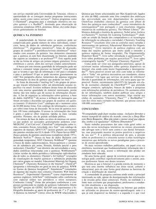 um serviço mantido pela Universidade do Tenessee, oferece a         Química que foram selecionandos por Max Kopelevich, ligados
oportunidade de se conseguir muitos programas instrucionais         ao sítio da SBQ, contendo uma lista completa dos endereços
grátis, assim como outros serviços54. Outros programas como         das universidade que tem departamentos de química),
o Chemland55, programa para a simulação interativa em rea-          ChemTean (trabalhos clássicos da química com album de
ções química e o RasMol56, destinado para observação de             fotos dos químicos mais conhecidos) 97, curso introdutório de
estruturas complexas (DNA, proteínas, Heme, etc) estão dispo-       estereoquímica 98 (em português e com excelentes imagens
níveis gratuitamente na Internet.                                   interativas de susbtâncias quirais), The Othmer Library99 (bi-
                                                                    blioteca dedicada a história da química), Nobel prize Archive
QUÍMICA NA INTERNET                                                 in Chemistry 100, Institute for Learning Technologies101 (dedi-
                                                                    cado ao estudo da função dos computadores e as tecnologias
   A populariedade da Internet entre os químicos pode ser           da informação na educação e sociedade), Chemistry Teaching
comprovada pelo grande número de sítios individuais, comer-         Resource 102 (excelente sítio com as conexões mais variadas e
ciais, bases de dados de substâncias químicas, conferências         interessantes em química), Educational Materials for Organic
eletrônicas57-62, programas interativos63, listas de discussão,     Chemistry103 (livro interativo de química orgânica com um
grupos de usuários64 e periódicos/revistas eletrônicos65 relaci-    mapa das reações químicas que muito ajuda a entender a
onados com assuntos da química. Isto demonstra claramente           química orgânica de forma integrada), The Organometallic
que a química já está bem disseminada na Internet, podendo          Hypertext Book 104, livro sobre introdução à quimiometria105,
dar suporte ao estudante e ao professor66-68. Este suporte pode     livro sobre problemas em reações pericíclicas106, livro sobre
se dar na forma de artigos em jornais (alguns gratuitos), livros    cromatografia líquida107 e Polymer Chemistry Hypertex108.
eletrônicos e cursos, além dos serviços citados anteriormente.         Como pode ser visto nos parágrafos anteriores, apesar de
   A busca por esta enorme quantidade de informações pode ser       existirem muitas informações sobre química disponíveis na
tediosa e consumir tempo precioso na Internet69. Uma questão        Internet, elas ainda estão muito fragmentadas e desorganiza-
que se levanta é que tipo de informação é útil para o estudante     das 109. Seria possível existir um sítio com todas as informa-
e para o professor? O que se pode encontrar gratuitamente na        ções e “links” em química necessárias aos estudantes, alunos
rede? Nos parágrafos abaixo, tentaremos dar algumas respostas       e cientistas? Um lugar que servisse de ponto de referência?
e informações na área de química que poderão ser úteis70-73.        Devido à quantidade de informações, isto seria quase que im-
   As listas de discussão (“mailing list”) são grupos de pesso-     possível. Porém, recentemente (abril/97) foi lançado um clu-
as que trocam informações sobre um determinado assunto es-          be de assinantes chamado de ChemWeb tm,110 que pretende
pecífico via email. Existem milhares destas listas de discussão     integrar comércio, aplicações, bancos de dados e pesquisas
com uma enorme quantidade de material interessante, porém           com informações primárias de periódicos. Os assinantes além
muitas não tem índice que dê acesso às informações discuti-         de ter informações, também podem publicar seus artigos e
das. A fim de organizar as informações sobre química, a base        trocar informações com outros assinantes. Algo similar aos
de dados AskNPAC74 dá acesso a milhares de mensagens que            clubes de assinantes “Chemistry Place” 111 e BioMedNet112
foram enviadas e discutidas nos grupos de usuários em quími-        (um dos sítios mais visitados na Internet, que possui cerca de
ca (usenet). O diretório Liszt75 catalogou até o momento cerca      100.000 assinantes) 113.
de 66.000 destas listas. Este catálogo dá informações e endere-
ços sobre estas listas de discussão. Só na área de química exis-    CONCLUSÕES
tem 198 listas catalogadas. O acesso às informações das listas
é grátis e pode-se obter respostas rápidas às mais variadas         “O computador pode fazer muitas coisas - inclusive derrotar o
questões. Portanto, são de grande utilidade pública.                maior campeão de xadrez do mundo, como fez o Deep Blue
   Em termos de base de dados ou sítios de interesse em quími-      com Boris Kasparov. Mas não existe o menor sinal que algum
ca que podem ser acessados gratuitamente podemos citar:             dia, venha a se apaixonar”. Gilberto Dimenstein9c
MEDLINE1, Carl UnCover2, ChemFind76 (informações sobre iv,             Neste trabalho procuramos dar uma visão geral sobre os
rmn, constantes físicas, toxicidade, etc), Fact77 (um catálogo de   usos das novas tecnologias interativas no ensino, procurando
espectros de massas), QPAT.US78 (acesso gratuito aos resumos        não advogar nem a favor nem contra o uso destas ferramen-
das patentes emitidas nos EUA desde 1974, Patent-Server-IBM79       tas, mas procurando mostrar os pontos positivos e negativos
(busca gratuita de patentes americanas (completas) desde 1971),     de seu uso114. É a política educacional do país, a pressão
Beilstein NetFire 80 (busca na base de dados Beilstein com          sobre os professores e o crescente acesso a estas tecnologias
gratuidade temporária); NIST Chemistry WebBook81,82 (permite        interativas que definirão os novos paradigmas para o proces-
a busca de dados espectroscópicos, físicos-químicos e constan-      so de ensino-aprendizado.
tes de substância por nome, fórmula, fórmula parcial e peso            Os mais recentes trabalhos publicados, em papel e/ou via
molecular), ChemDex83 (um diretório das universidades e socie-      eletrônica, mostraram que fundamentalmente informação não é
dades científicas relacionadas com a química), WebElements84        conhecimento, ou seja, acesso a informação não produz um
(várias versões da tabela periódica e informações individualiza-    estudante bem educado.
das de todos os elementos), Chemist’s Art Gallery85 (exemplos          De uma forma geral, apesar de existirem provas que a tec-
de visualizações de reações químicas e substâncias produzidas       nologia pode contribuir significativamente para o ensino, pou-
por vários grupos no mundo); Educational Materials for Organic      cos professores fazem uso destes recursos.
Chemistry86, Chemistry Resources in the Internet87, ChemCal88          Mostrou-se que a Internet é a grande estrela do momento e
(programas e informações em geral na área de química), WWW          que terá uma enorme influência nas áreas social, cultural e
no Ensino de Química Inorgânica89, Simulations90 (simulações        educacional, pois de uma forma geral diminui as barreiras de
de algumas das reações mais comuns), Chemistry Web Internet         criação e distribuição de material.
Resources91, Experimental Chemistry92 (curso experimental de           A comunidade de pesquisa continua ainda sendo a principal
química orgânica), InfoChem93 (informações sobre conferências       interessada na rede, apesar da desorganização das informações
com especial enfase nos periódicos e sítios europeus),              e da invasão pelas áreas comerciais. Porém, na realidade é a
Conference Listing94 (listas das principais conferências e con-     fonte mais excitante que pesquisadores, professores e estudan-
gressos acontecendo no mundo da química), Laboratório Aberto        tes têm atualmente a sua disposição.
IQ-USP95 (projeto do GEPEC IQ-USP com experimentos e bi-               Existem dois tipos de informações na Internet que podem
bliografia destinados ao apoio de professores do 1o e 2o graus),    ser utilizadas no processo de ensino-aprendizagem: uma é o
A Química na Internet96 (vários sítios da WWW relacionados à        que já está disponível na Internet e a segunda é o que você


784                                                                                                      QUÍMICA NOVA, 21(6) (1998)
 