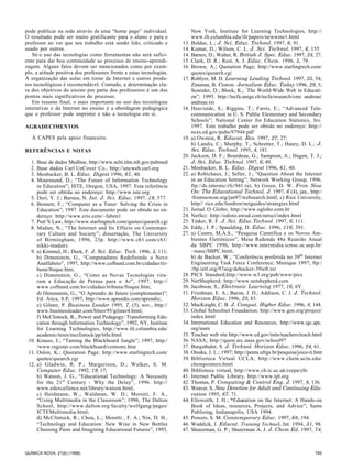 pode publicar na rede através de uma “home page” individual.                New York, Institute for Learning Technologies, http://
O resultado pode ser muito gratificante para o aluno e para o               www.ilt.columbia.edu/ilt/papers/newwine1.html
professor ao ver que seu trabalho está sendo lido, criticado e        13.   Bolduc, L.; J. Sci. Educ. Technol. 1997, 6, 91.
usado por outros.                                                     14.   Kumar, D.; Wilson, C. L. J. Sci. Technol. 1997, 6, 155.
   Só o uso das tecnologias como ferramentas não será sufici-         14.   Barnes, D.; Walter, R. British J. Spec. Educ. 1997, 24, 27.
ente para dar boa continuidade ao processo de ensino-aprendi-         15.   Clark, D. R.; Rest, A. J. Educ. Chem. 1996, 5, 79.
zagem. Alguns fatos devem ser mencionados como por exem-              16.   Brown, A.; Quotation Page; http://www.starlingtech.com/
plo, a atitude positiva dos professores frente a estas tecnologias.         quotes/qsearch.cgi
A organização das aulas em torno da Internet e outros produ-          17.   Roblyer, M. D. Learning Leading Technol. 1997, 25, 54;
tos tecnológicos é recomendável. Contudo, a determinação cla-               Zimman, B. Comm. Jornalism Educ. Today 1996, 29, 5;
ra dos objetivos do ensino por parte dos professores é um dos               Scneider, D.; Block, K.; “The World-Wide Web in Educati-
pontos mais significativos do processo.                                     on”; 1995. http://tecfa.unige.ch/tecfa/research/cmc andreas/
   Em resumo final, o mais importante no uso das tecnologias                andreas.txt
interativas e da Internet no ensino é a abordagem pedagógica          18.   Heaviside, S.; Riggins, T.; Farris, E.; “Advanced Tele-
que o professor pode imprimir e não a tecnologia em si.                     communication in U. S. Public Elementary and Secondary
                                                                            Schools”; National Center for Education Statistics, fev.
AGRADECIMENTOS                                                              1997. Este trabalho pode ser obtido no endereço: http://
                                                                            nces.ed.gov/pubs/97944.pdf
   À CAPES pela apoio financeiro.                                     19.   a) Owston, R. Educat. Res. 1997, 27, 27;
                                                                            b) Landis, C.; Murphy, T.; Schretter, T.; Haury, D. L.; J.
REFERÊNCIAS E NOTAS                                                         Sci. Educ. Technol. 1995, 4, 181.
                                                                      20.   Jackson, D. F.; Bourdeau, G.; Sampson, A.; Hagen, T. J.;
  1.   Base de dados Medline, http://www.ncbi.nlm.nih.gov/pubmed            J. Sci. Educ. Technol. 1997, 6, 49.
  2.   Base dados Carl UnCover Co., http://uncweb.carl.org            21.   Mosbacker, B. L. Educ. Digest 1996, 61, 40.
  3.   Mosbacker, B. L. Educ. Digest 1996, 61, 40.                    22.   a) Robichaux, J.; Seller, J.; “Question About the Internet
  4.   Mourssund, D.; “The Future of Information Technology                 in an Education Setting”; Network Working Group, 1996.
       in Education”; ISTE, Oregon, USA, 1997. Esta referência              ftp://ds.internic/rfc/941.txt; b) Green, D. W. Fron Now
       pode ser obtida no endereço: http://www.iste.org                     On: The Educational Technol. J. 1997, 6 (4), jan., http:/
  5.   Dori, Y. J.; Barnea, N. Int. J. Sci. Educ. 1997, 19, 577.            /fromnowon.org/jan97/websearch.hmtl; c) Rice University,
  6.   Bennett, F.; “Computer as a Tutor: Solving the Crisis in             http// rice.edu/fondren/netguides/strategies.html
       Education”; 1997. Este documento pode ser obtido no en-        23.   Jornal O Globo; http://www.oglobo.com.br
       dereço: http://www.cris.com/~faben1                            24.   NetSci: http://edisto.awod.com/netsci/index.html
  7.   Putt’S Law, http://www.starlingtech.com/quotes/qsearch.cgi     25.   Tinker, R. F. J. Sci. Educ.Technol. 1997, 6, 111.
  8.   Madan, N.; “The Internet and Its Effects on Contempo-          26.   Eddy, J. P.; Spaulding, D. Educ. 1996, 116, 391.
       rary Culture and Society”; dissertação, The University         27.   a) Castro, M.A.S., “Pesquisa Científica e os Novos Am-
       of Birmingham, 1996, 23p. http://www.cb1.com/cb1/                    bientes Eletrônicos”, Mesa Redonda 48a Reunião Anual
       nikki-madan).                                                        da SBPC 1996, http://www.intermidia.icmsc.sc.usp.br/
  9.   a) Kimmel, H.; Deek, F. J. Sci. Educ. Tech. 1996, 5, 111;            ~masc/SBPC.html;
       b) Dimenstein, G., “Computadores Redefinindo o Novo                  b) de Backer, W.; “Conferência proferida no 39th Internet
       Analfabeto”, 1997, http://www.colband.com.br/cidadao/tri-            Engineering Task Force Conference; Munique 1997; ftp:/
       buna/ftoque.htm;                                                     /ftp.ietf.org/97aug/debacker-39ieft.txt
       c) Dimenstein, G., “Como as Novas Tecnologias vira-            28.   PICS Standard;http://www.w3.org/pub/www/pics
       ram a Educação de Pernas para o Ar”, 1997, http://             29.   NetShepherd; http://www.netshepherd.com
       www.colband.com.br/cidadao/tribuna/ftoque.htm;                 30.   Jacobson, S.; Electronic Learning 1977, 16, 6Y.
       d) Dimenstein, G., “O Aprendiz do futuro (complementar)”;      31.   Friedman, E. A.; Baron, J. D.; Addison, C. J. J. Technol.
       Ed. Ática, S.P, 1997, http://www.aprendiz.com/aprendiz;              Horizon Educ. 1996, 23, 83.
       e) Gilster, P. Business Leader 1995, 7, (5), nov., http://     32.   MacKnight, C. B. J. Comput. Higher Educ. 1996, 8, 144.
       www.businessleader.com/blnov95/gilster4.html;                  33.   Global Schoolnet Foundation; http://www.gsn.org/project/
       f) McClintock, R., Power and Pedagogy: Transforming Edu-             index.html
       cation through Information Technology”, 1992, NY, Institute    34.   International Education and Resources, http://www.igc.apc.
       for Learning Technologies, http://www.ilt.columbia.edu/              org/iearn
       academic/texts/mcclintock/pp/title.html                        35.   Teacher web site http://www.ed.gov/inits/teachers/teach.html
 10.   Krauss, J.; “Taming the Blackboard Jungle”; 1997, http:/       36.   NASA; http://quest.arc.nasa.gov/school97
       /www.register.com/blackboard/contents.htm                      37.   Burgsthaler, S. J. Technol. Horizon Educ. 1996, 24, 61.
 11.   Oslon, K.; Quotation Page; http://www.starlingtech.com/        38.   Otsuka, J. L.; 1997; http://penta.ufrgs.br/pesquisa/joice-ti.hmt
       quotes/qsearch.cgi                                             39.   Biblioteca Virtual UCLA, http://www.chem.ucla.edu/
 12.   a) Gladwin, R. P.; Margerison, D.; Walker, S. M.                     chempointers.hmtl
       Computer Educ. 1992, 19, 17;                                   40.   Biblioteca virtual, http://www.ch.ic.ac.uk/rzepa/cbi
       b) Watson, J. G., “Educational Technology: A Necessity         41.   Internet Public Library, http://www.ipl.org
       for the 21 st Century - Why the Delay”, 1996. http://          42.   Thomas, P. Computing & Control Eng. J. 1997, 8, 136.
       www.edexcellence.net/library/watson.html;                      43.   Weaver, S. New Direction for Adult and Continuing Edu-
       c) Heidmann, W.; Waldman, W. D.; Moretti, F. A.,                     cation 1995, 67, 71.
       “Using Multimedia in the Classroom”; 1996, The Dalton          44.   Ellsworth, J. H.; “Education on the Internet: A Hands-on
       School, http://www.dalton.org/faculty/wolfgang/pages/                Book of Ideas, resources, Projects, and Advice”; Sams
       ICTEMultimedia.html;                                                 Publising, Indianapolis, USA 1994.
       d) McClintock, R.; Chou, L.; Moretti , F. A.; Nix, D. H.,      45.   Powers, S. M. Comtemporary Educ. 1997, 68, 194.
       “Technology and Education: New Wine in New Bottles             46.   Waddick, J. Educat. Training Technol. Int. 1994, 31, 98.
       Choosing Pasts and Imagining Educational Futures”, 1993,       47.   Shuterman, G. P.; Shuterman A. J. J. Chem Ed. 1997, 74,



QUÍMICA NOVA, 21(6) (1998)                                                                                                              785
 