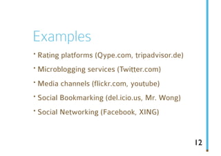 Examples
· Rating platforms (Qype.com, tripadvisor.de)
· Microblogging services (Twitter.com)
· Media channels (flickr.com, youtube)
· Social Bookmarking (del.icio.us, Mr. Wong)
· Social Networking (Facebook, XING)

                                                12
 