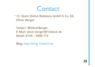 Contact
· 13. Stock Online Relations GmbH & Co. KG
 Oliver Berger

 Twitter: @OliverBerger
 E-Mail: oliver.berger@13stock.de
 Mobil: 0178 – 3999 773

 Blog: http://blog.13stock.de




                                             28
 