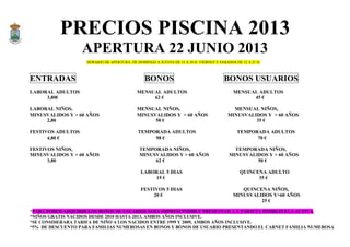 PRECIOS PISCINA 2013
APERTURA 22 JUNIO 2013
HORARIO DE APERTURA: DE DOMINGO A JUEVES DE 12 A 20 H. VIERNES Y SABADOS DE 12 A 21 H.
ENTRADAS BONOS BONOS USUARIOS
LABORAL ADULTOS MENSUAL ADULTOS MENSUAL ADULTOS
3,80€ 62 € 45 €
LABORAL NIÑOS, MENSUAL NIÑOS, MENSUAL NIÑOS,
MINUSVALIDOS Y > 60 AÑOS MINUSVALIDOS Y > 60 AÑOS MINUSVALIDOS Y > 60 AÑOS
2,80 50 € 35 €
FESTIVOS ADULTOS TEMPORADA ADULTOS TEMPORADA ADULTOS
4,80 € 98 € 70 €
FESTIVOS NIÑOS, TEMPORADA NIÑOS, TEMPORADA NIÑOS,
MINUSVALIDOS Y > 60 AÑOS MINUSVALIDOS Y > 60 AÑOS MINUSVALIDOS Y > 60 AÑOS
3,80 62 € 50 €
LABORAL 5 DIAS QUINCENA ADULTO
15 € 35 €
FESTIVOS 5 DIAS QUINCENA NIÑOS,
20 € MINUSVALIDOS Y>60 AÑOS
25 €
*PARA PODER ADQUIRIR LOS BONOS DE USUARIOS SERA IMPRESCINDIBLE PRESENTAR LA TARJETA PEDREZUELA ACTIVA.
*NIÑOS GRATIS NACIDOS DESDE 2010 HASTA 2013, AMBOS AÑOS INCLUSIVE.
*SE CONSIDERARA TARIFA DE NIÑO A LOS NACIDOS ENTRE 1999 Y 2009, AMBOS AÑOS INCLUSIVE.
*5% DE DESCUENTO PARA FAMILIAS NUMEROSAS EN BONOS Y BONOS DE USUARIO PRESENTANDO EL CARNET FAMILIA NUMEROSA
 