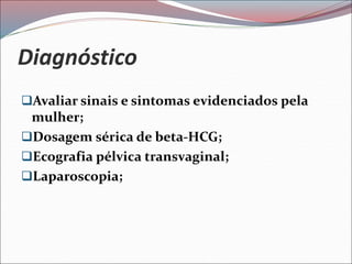Diagnóstico
Avaliar sinais e sintomas evidenciados pela
mulher;
Dosagem sérica de beta-HCG;
Ecografia pélvica transvaginal;
Laparoscopia;
 