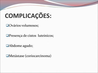 COMPLICAÇÕES:
Ovários volumosos;
Presença de cistos luteinicos;
Abdome agudo;
Metástase (coriocarcinoma)
 
