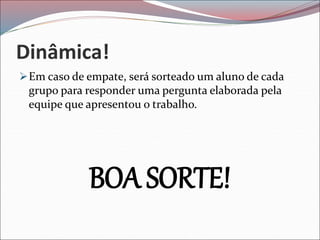 Dinâmica!
Em caso de empate, será sorteado um aluno de cada
grupo para responder uma pergunta elaborada pela
equipe que apresentou o trabalho.
BOA SORTE!
 