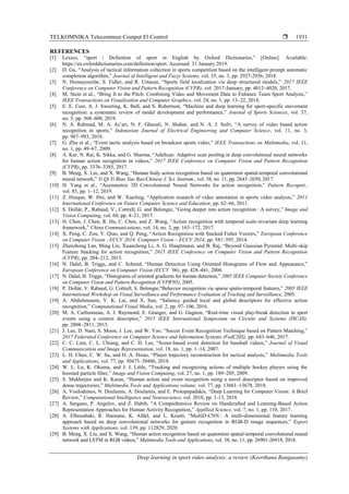 TELKOMNIKA Telecommun Comput El Control 
Deep learning in sport video analysis: a review (Keerthana Rangasamy)
1931
REFERENCES
[1] Lexico, “sport | Definition of sport in English by Oxford Dictionaries,” [Online]. Available:
https://en.oxforddictionaries.com/definition/sport. Accessed: 31 January 2019.
[2] D. Gu, “Analysis of tactical information collection in sports competition based on the intelligent prompt automatic
completion algorithm,” Journal of Intelligent and Fuzzy Systems, vol. 35, no. 3, pp. 2927-2936, 2018.
[3] N. Homayounfar, S. Fidler, and R. Urtasun, “Sports field localization via deep structured models,” 2017 IEEE
Conference on Computer Vision and Pattern Recognition (CVPR), vol. 2017-January, pp. 4012–4020, 2017.
[4] M. Stein et al., “Bring It to the Pitch: Combining Video and Movement Data to Enhance Team Sport Analysis,”
IEEE Transactions on Visualization and Computer Graphics, vol. 24, no. 1, pp. 13–22, 2018.
[5] E. E. Cust, A. J. Sweeting, K. Ball, and S. Robertson, “Machine and deep learning for sport-specific movement
recognition: a systematic review of model development and performance,” Journal of Sports Sciences, vol. 37,
no. 5, pp. 568–600, 2019.
[6] N. A. Rahmad, M. A. As’ari, N. F. Ghazali, N. Shahar, and N. A. J. Sufri, “A survey of video based action
recognition in sports,” Indonesian Journal of Electrical Engineering and Computer Science, vol. 11, no. 3,
pp. 987–993, 2018.
[7] G. Zhu et al., “Event tactic analysis based on broadcast sports video,” IEEE Transactions on Multimedia, vol. 11,
no. 1, pp. 49–67, 2009.
[8] A. Kar, N. Rai, K. Sikka, and G. Sharma, “AdaScan: Adaptive scan pooling in deep convolutional neural networks
for human action recognition in videos,” 2017 IEEE Conference on Computer Vision and Pattern Recognition
(CVPR), pp. 3376–3385, 2017.
[9] B. Meng, X. Liu, and X. Wang, “Human body action recognition based on quaternion spatial-temporal convolutional
neural network,” Yi Qi Yi Biao Xue Bao/Chinese J. Sci. Instrum., vol. 38, no. 11, pp. 2643–2650, 2017.
[10] H. Yang et al., “Asymmetric 3D Convolutional Neural Networks for action recognition,” Pattern Recognit.,
vol. 85, pp. 1–12, 2019.
[11] Z. Huiqun, W. Hui, and W. Xiaoling, “Application research of video annotation in sports video analysis,” 2011
International Conference on Future Computer Science and Education, pp. 62–66, 2011.
[12] S. Dollár, P., Rabaud, V., Cottrell, G. and Belongie, “Going deeper into action recognition : A survey,” Image and
Vision Computing, vol. 60, pp. 4–21, 2017.
[13] H. Chen, J. Chen, R. Hu, C. Chen, and Z. Wang, “Action recognition with temporal scale-invariant deep learning
framework,” China Communications, vol. 14, no. 2, pp. 163–172, 2017.
[14] X. Peng, C. Zou, Y. Qiao, and Q. Peng, “Action Recognition with Stacked Fisher Vectors,” European Conference
on Computer Vision - ECCV 2014: Computer Vision – ECCV 2014, pp. 581–595, 2014.
[15] Zhenzhong Lan, Ming Lin, Xuanchong Li, A. G. Hauptmann, and B. Raj, “Beyond Gaussian Pyramid: Multi-skip
Feature Stacking for action recognition,” 2015 IEEE Conference on Computer Vision and Pattern Recognition
(CVPR), pp. 204–212, 2015.
[16] N. Dalal, B. Triggs, and C. Schmid, “Human Detection Using Oriented Histograms of Flow and Appearance,”
European Conference on Computer Vision (ECCV ’06), pp. 428–441, 2006.
[17] N. Dalal, B. Triggs, “Histograms of oriented gradients for human detection,” 2005 IEEE Computer Society Conference
on Computer Vision and Pattern Recognition (CVPR'05), 2005.
[18] P. Dollár, V. Rabaud, G. Cottrell, S. Belongie,“Behavior recognition via sparse spatio-temporal features,” 2005 IEEE
International Workshop on Visual Surveillance and Performance Evaluation of Tracking and Surveillance, 2005.
[19] A. Abdulmunem, Y. K. Lai, and X. Sun, “Saliency guided local and global descriptors for effective action
recognition,” Computational Visual Media, vol. 2, pp. 97–106, 2016.
[20] M. A. Carbonneau, A. J. Raymond, E. Granger, and G. Gagnon, “Real-time visual play-break detection in sport
events using a context descriptor,” 2015 IEEE International Symposium on Circuits and Systems (ISCAS),
pp. 2808–2811, 2015.
[21] J. Lee, D. Nam, S. Moon, J. Lee, and W. Yoo, “Soccer Event Recognition Technique based on Pattern Matching,”
2017 Federated Conference on Computer Science and Information Systems (FedCSIS), pp. 643–646, 2017.
[22] C. C. Lien, C. L. Chiang, and C. H. Lee, “Scene-based event detection for baseball videos,” Journal of Visual
Communication and Image Representation, vol. 18, no. 1, pp. 1–14, 2007.
[23] L. H. Chen, C. W. Su, and H. A. Hsiao, “Player trajectory reconstruction for tactical analysis,” Multimedia Tools
and Applications, vol. 77, pp. 30475–30486, 2018.
[24] W. L. Lu, K. Okuma, and J. J. Little, “Tracking and recognizing actions of multiple hockey players using the
boosted particle filter,” Image and Vision Computing, vol. 27, no. 1, pp. 189–205, 2009.
[25] S. Mukherjee and K. Karan, “Human action and event recognition using a novel descriptor based on improved
dense trajectories,” Multimedia Tools and Applications volume, vol. 77, pp. 13661–13678, 2018.
[26] A. Voulodimos, N. Doulamis, A. Doulamis, and E. Protopapadakis, “Deep Learning for Computer Vision: A Brief
Review,” Computational Intelligence and Neuroscience, vol. 2018, pp. 1-13, 2018.
[27] A. Sargano, P. Angelov, and Z. Habib, “A Comprehensive Review on Handcrafted and Learning-Based Action
Representation Approaches for Human Activity Recognition,” Appllied Science, vol. 7, no. 1, pp. 110, 2017.
[28] A. Elboushaki, R. Hannane, K. Afdel, and L. Koutti, “MultiD-CNN : A multi-dimensional feature learning
approach based on deep convolutional networks for gesture recognition in RGB-D image sequences,” Expert
Systems with Applications, vol. 139, pp. 112829, 2020.
[29] B. Meng, X. Liu, and X. Wang, “Human action recognition based on quaternion spatial-temporal convolutional neural
network and LSTM in RGB videos,” Multimedia Tools and Applications, vol. 38, no. 11, pp. 26901-26918, 2018.
 