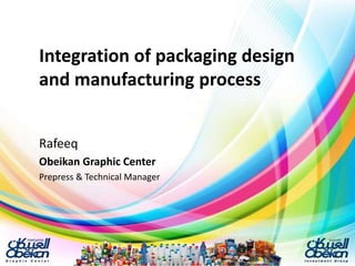 Integration of packaging design
and manufacturing process
Rafeeq
Obeikan Graphic Center
Prepress & Technical Manager
 