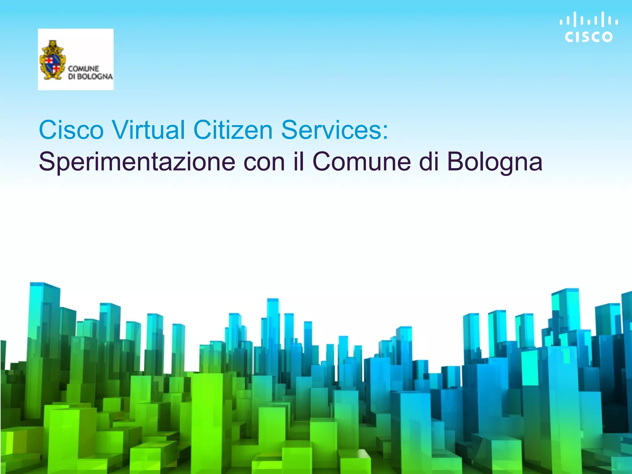 Cisco Virtual Citizen Services:
       Sperimentazione con il Comune di Bologna




© 2010 Cisco and/or its affiliates. All rights reserved.   Cisco Confidential   24
 