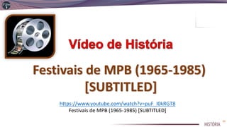 https://www.youtube.com/watch?v=puF_I0kRGT8
Festivais de MPB (1965-1985) [SUBTITLED]
Festivais de MPB (1965-1985)
[SUBTITLED]
10
 
