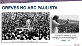 As greves dos metalúrgicos no ABC
paulista no fim da década de 70 atraíram a
atenção do país para uma nova liderança
operária, Lula
28
 