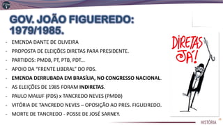 - EMENDA DANTE DE OLIVEIRA
- PROPOSTA DE ELEIÇÕES DIRETAS PARA PRESIDENTE.
- PARTIDOS: PMDB, PT, PTB, PDT...
- APOIO DA “FRENTE LIBERAL” DO PDS.
- EMENDA DERRUBADA EM BRASÍLIA, NO CONGRESSO NACIONAL.
- AS ELEIÇÕES DE 1985 FORAM INDIRETAS.
- PAULO MALUF (PDS) x TANCREDO NEVES (PMDB)
- VITÓRIA DE TANCREDO NEVES – OPOSIÇÃO AO PRES. FIGUEIREDO.
- MORTE DE TANCREDO - POSSE DE JOSÉ SARNEY.
29
 