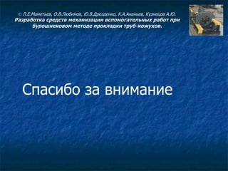 Спасибо за внимание ©  Л.Е.Маметьев, О.В.Любимов, Ю.В.Дрозденко, К.А.Ананьев, Кузнецов А.Ю. Разработка средств механизации вспомогательных работ при бурошнековом методе прокладки труб-кожухов. 