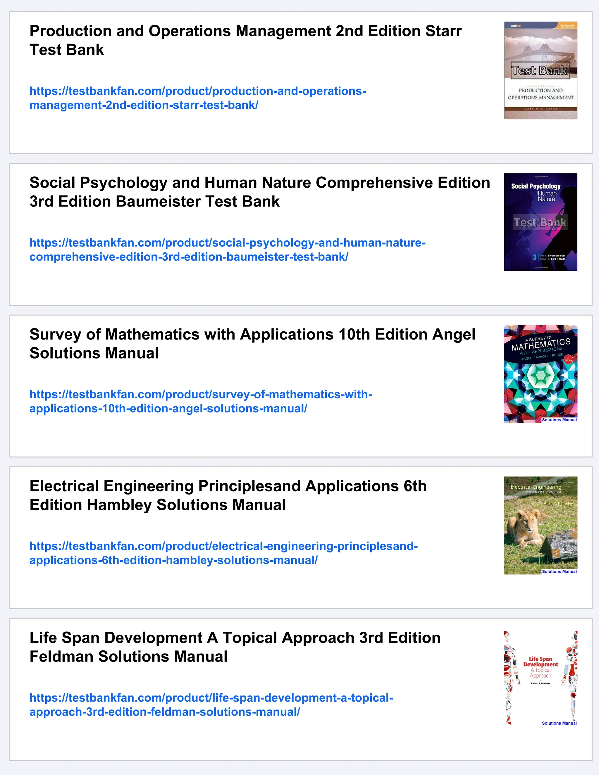 Production and Operations Management 2nd Edition Starr
Test Bank
https://testbankfan.com/product/production-and-operations-
management-2nd-edition-starr-test-bank/
Social Psychology and Human Nature Comprehensive Edition
3rd Edition Baumeister Test Bank
https://testbankfan.com/product/social-psychology-and-human-nature-
comprehensive-edition-3rd-edition-baumeister-test-bank/
Survey of Mathematics with Applications 10th Edition Angel
Solutions Manual
https://testbankfan.com/product/survey-of-mathematics-with-
applications-10th-edition-angel-solutions-manual/
Electrical Engineering Principlesand Applications 6th
Edition Hambley Solutions Manual
https://testbankfan.com/product/electrical-engineering-principlesand-
applications-6th-edition-hambley-solutions-manual/
Life Span Development A Topical Approach 3rd Edition
Feldman Solutions Manual
https://testbankfan.com/product/life-span-development-a-topical-
approach-3rd-edition-feldman-solutions-manual/
 