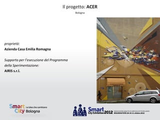 Il progetto: ACER
                                          Bologna




proprietà:
Azienda Casa Emilia Romagna

Supporto per l’esecuzione del Programma
della Sperimentazione:
AIRIS s.r.l.
 