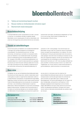 12




                                                           bloembollenteelt
     	    Tijdstip van (voor)verkoop bepaalt resultaat
     	    Nieuwe markten en distibutiekanalen stimuleren export
     	    Bloemenmarkt steeds belangrijker

 Branchebeschrijving
 In de bloembollenteelt worden voorjaarsbloeiers als tulpen, narcissen        (professionele markt) plaats. De belangrijkste teeltgebieden zijn Texel
 en hyacinten, en zomerbloeiers als lelies en gladiolen geteeld.              en het Land van Zijpe, West-Friesland, de Bollenstreek, de
 Bloembollen zijn een meerjarig gewas. De teelt van bloembollen vindt         Noordoostpolder en Noord-Limburg.
 zowel voor de droogverkoop (consumentenmarkt) als voor de broeierij




 Trends en ontwikkelingen
 De dominante positie van Nederland in de mondiale bloembollenteelt           -productie is in 2011 verder gestegen. Toch stond de export van
 is verkregen door gunstige fysiologische en klimatologische                  bloembollen vorig jaar onder druk, doordat de vraag van buitenlandse
 omstandigheden, het aansprekende assortiment, het hoge                       broeiers vanwege financieringsproblemen met ongeveer 10% afnam.
 kennisniveau, de clustering van activiteiten en de eveneens sterke           De bollenexport richting de opkomende landen buiten de eurozone is
 positie van Nederland in de mondiale bloementeelt. De jarenlange             verder gestegen. Bij de afzet neemt het belang van broeierijen toe. De
 trend van schaalvergroting binnen de bloembollenbranche heeft in             afzet naar droogverkoop stagneert. De afzet naar de broeierijen wordt
 2011 doorgezet. Sinds 2000 is het aantal bloembollenbedrijven met            vooral bepaald door de ontwikkelingen op de bloemenmarkt. De
 tweederde afgenomen, terwijl het totale areaal zelfs iets is gestegen.       bloemenmarkt kenmerkte zich in 2011 door een grillig marktbeeld met
 De productie per hectare fluctueert weliswaar jaarlijks door het weer,       grote verschillen in de afzet per product en land. Er zijn steeds meer
 maar stijgt op de lange termijn door veredeling, schaalvergroting en         mogelijkheden voor nieuwe markten en andere distributiekanalen via
 een toenemende mechanisering. De totale bloembollenexport en                 grootwinkelbedrijven, zoals bouwmarkten en woonwarenhuizen.



 Onze visie
 De afgelopen tien jaar was het Nederlandse bloembollenareaal stabiel.        ook een grote rol. In de broeierij neemt de invloed van het
 De productie per hectare stijgt verder, doordat er steeds betere rassen      grootwinkelbedrijf als afzetkaneel steeds verder toe. Door gezamenlijke
 worden gebruikt, de plant- en oogstmachines steeds beter worden en           verkoopconcepten wordt de afzet gestimuleerd. De combinatie van
 er steeds efficiënter wordt gespoten met gewasbeschermingsmiddelen.          teelt met broeierij van eigen bollen neemt in belang toe bij alle
 Regelmatig is hierdoor het evenwicht tussen vraag en aanbod verstoord.       bloembolgewassen. Het toerisme blijft belangrijk voor het imago en de
 Omdat het bloembollenareaal ook de komende jaren niet substantieel           afzet. De bollenvelden, de Keukenhof en de Floriade zijn in 2012
 zal krimpen, is de ontwikkeling van bloemenprijzen cruciaal voor             belangrijke trekpleisters die de droogverkoop kunnen stimuleren.
 bollenkwekers. Weersomstandigheden en economische ontwikkelingen             Volgens ABN AMRO kan de export verder toenemen bij economisch
 bepalen de bloemenprijzen. Vanwege de sterk fluctuerende prijzen is          herstel in de belangrijkste exportlanden. Op langere termijn geven
 het tijdstip van (voor)verkoop belangrijk voor de individuele resultaten     nieuwe markten en alternatieve distributiekanalen een positieve impuls
 van bollenkwekers. De samenstelling van het assortiment speelt hierin        aan de export.



 Kerngegevens                                                                                              Websites
 Aantal bedrijven: 1.660                             Productiewaarde: EUR 575 mln                          www.bkd.eu
 Aantal gespecialiseerde bedrijven: 720              Export 2010/2011: EUR 624 mln                         www.kavb.nl
 Areaal op bloembollenbedrijven: 24.126 ha           Export 2010/2011: 5.952 mln stuks                     bloembollen.groenweb.nl
                                                                                                           www.bloembollenvisie.nl
 