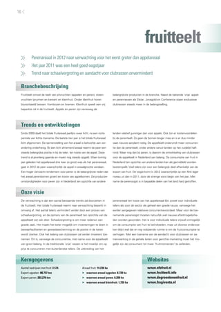 16




                                                                                                            fruitteelt
     	    Perenareaal in 2012 naar verwachting voor het eerst groter dan appelareaal
     	    Het jaar 2011 was een heel goed oogstjaar
     	    Trend naar schaalvergroting en aandacht voor clubrassen onverminderd

 Branchebeschrijving
 Fruitteelt omvat de teelt van pitvruchten (appelen en peren), steen-            belangrijkste producten in de branche. Naast de bekende ‘vrije’ appel-
 vruchten (pruimen en kersen) en kleinfruit. Onder kleinfruit horen              en perenrassen als Elstar, Jonagold en Conference staan exclusieve
 bijvoorbeeld bessen, frambozen en bramen. Kleinfruit speelt een vrij            clubrassen steeds meer in de belangstelling.
 beperkte rol in de fruitteelt. Appels en peren zijn verreweg de




 Trends en ontwikkelingen
 Sinds 2009 daalt het totale fruitareaal jaarlijks weer licht, na een korte      landen relatief gunstiger dan voor appels. Ook zijn er kostenvoordelen
 periode van lichte toename. De laatste tien jaar is het totale fruitareaal      bij de perenteelt. Zo gaan de bomen langer mee en is er dus minder
 licht afgenomen. De samenstelling van het areaal is behoorlijk aan ver-         vaak nieuwe aanplant nodig. De appelteelt ondervindt meer concurren-
 andering onderhevig. Bij een licht afnemend areaal neemt de peer een            tie dan de perenteelt, onder andere vanuit landen op het zuidelijk half-
 steeds belangrijke positie in bij de teler, ten koste van de appel. Deze        rond. Meer nog dan bij peren, is daarom de ontwikkeling van clubrassen
 trend is al jarenlang gaande en maakt nog steeds opgeld. Waar twintig           voor de appelteelt in Nederland van belang. De consumptie van fruit in
 jaar geleden het appelareaal drie keer zo groot was als het perenareaal,        Nederland ten opzichte van andere landen kan als gemiddeld worden
 gaat in 2012 de peer waarschijnlijk de appel in areaalgrootte verslaan.         bestempeld. Veel telers zijn voor een belangrijk deel afhankelijk van de
 Een hoger verwacht rendement voor peren is de belangrijkste reden dat           export van fruit. De oogst komt in 2012 waarschijnlijk op een flink lager
 het areaal perenbomen groeit ten koste van appelbomen. De productie-            niveau uit dan in 2011, door de strenge vorst begin van het jaar. Met
 omstandigheden voor peren zijn in Nederland ten opzichte van andere             name de perenoogst is in bepaalde delen van het land hard getroffen.



 Onze visie
 De verwachting is dat een aantal bestaande trends zal doorzetten in             perenareaal ten koste van het appelareaal lijkt zowel voor individuele
 de fruitteelt. Het totale fruitareaal neemt naar verwachting beperkt in         telers als voor de sector als geheel een goede keuze, vanwege het
 omvang af. Het aantal telers vermindert verder door een proces van              eerder aangegeven relatieve concurrentievoordeel. Maar voor de toe-
 schaalvergroting, en de opmars van de perenteelt ten opzichte van de            nemende perenoogst moeten natuurlijk wel nieuwe afzetmogelijkhe-
 appelteelt zet ook door. Schaalvergroting is om meer redenen een                den worden gevonden. Het is voor individuele telers vrijwel onmogelijk
 goede zaak. Het maakt het beter mogelijk om investeringen te doen in            om de consumptie van fruit te beïnvloeden, maar uit diverse onderzoe-
 bewaarfaciliteiten en gewasbescherming en de positie in de keten                ken blijkt wel dat er nog voldoende ruimte is om de fruitconsumptie te
 wordt sterker. Ook het belang van clubrassen zal verder (moeten) toe-           verhogen. Met een toename van de aandacht voor clubrassen en sa-
 nemen. Dit is, vanwege de concurrentie, met name voor de appelteelt             menwerking in de gehele keten voor gerichte marketing moet het mo-
 van groot belang. In de traditionele ‘vrije’ rassen is het moeilijk om op       gelijk zijn de consument tot meer ‘fruitmomenten’ te verleiden.
 prijs te concurreren met buitenlandse telers. De uitbreiding van het



 Kerngegevens                                                                                                 Websites
 Aantal bedrijven met fruit: 2.574                     Areaal fruit: 19.230 ha                                www.nfofruit.nl
 Export appelen: 88.757 ton                            ▶▶ waarvan areaal appelen: 8.720 ha                    www.fruitteelt.info
 Export peren: 203.276 ton                             ▶▶ waarvan areaal peren: 8.200 ha                      www.degroentenenfruit.nl
                                                       ▶▶ waarvan areaal kleinfruit: 1.720 ha                 www.frugiventa.nl
 