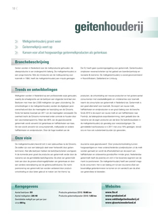 18




                                                                         geitenhouderij
     	   Melkgeitenhouderij groeit weer
     	   Geitenmelkprijs veert op
     	   Kansen voor afzet hoogwaardige geitenmelkproducten als geitenkaas

 Branchebeschrijving
 Geiten worden in Nederland voor de melkproductie gehouden; de               De EU heeft geen quoteringsregeling voor geitenmelk. Geitenhouders
 vleesproductie is van ondergeschikt belang. De melkgeitenhouderij is        ontplooien nevenactiviteiten op het gebied van boerderijverkoop en
 een jonge branche. Met de introductie van de melkquotering voor             recreatie & toerisme. De melkgeitenhouderij is vooral geconcentreerd
 koemelk in 1984, heeft de melkgeitenhouderij een impuls gekregen.           in Noord-Brabant, Gelderland en Limburg.




 Trends en ontwikkelingen
 Melkgeiten worden in Nederland op een professionele wijze gehouden,         producten, de ontwikkeling van nieuwe producten en het grotere aantal
 waarbij de schaalgrootte van de bedrijven een stijgende trend laat zien.    consumenten met voedselallergieën en –intoleranties voor koemelk
 Bedrijven met meer dan 2.500 melkgeiten zijn geen uitzondering. De          neemt de consumptie van geitenmelk in Nederland toe. Geitenmelk is
 ontwikkelingen in de melkgeitenhouderij werden de afgelopen jaren           een goed alternatief voor koemelk. De export van rauwe melk,
 overschaduwd door de maatregelen ter bestrijding van de Q-koorts.           halffabrikaten en eindproducten is van groot belang voor de branche.
 Sinds het laatste kwartaal van 2011 zijn de maatregelen versoepeld. De      Sinds 2010 is de export van rauwe melk en van halffabrikaten naar
 overheid tracht de Q-koorts momenteel onder controle te houden door         Frankrijk, de belangrijkste exportbestemming, sterk gedaald door de
 een vaccinatieprogramma. Meer dan 80% van de geproduceerde                  toename van de eigen productie van dat land. De bedrijfsresultaten in
 geitenmelk wordt verwerkt tot geitenkaas en halffabrikaten van kaas.        de melkgeitenhouderij zijn gevoelig voor voerprijsstijgingen. De
 De rest wordt verwerkt tot consumptiemelk, melkpoeder en andere             gemiddelde krachtvoerprijs is in 2011 met circa 18% gestegen, terwijl
 halffabrikaten en eindproducten. Door de hoge kwaliteit van de              stro en hooi ook substantieel duurder zijn geworden.



 Onze visie
 De melkgeitenhouderij bevindt zich in een opbouwfase na de Q-koorts.        duurzame wijze geproduceerd’. Door productontwikkeling kunnen
 De stallen zijn voor een belangrijk deel weer herbevolkt door geiten-       hoogwaardigere en meer onderscheidende zuivelproducten uit de melk
 lammeren. Niet alle bedrijven hebben de bedrijfsactiviteiten voortgezet.    worden gemaakt en wordt de afhankelijkheid van de export van
 In de komende jaren groeit de productie van geitenmelk verder door de       halffabrikaten en onbewerkte grondstoffen minder groot. Nederlandse
 toename van de gemiddelde bedrijfsgrootte. De afzet van geitenmelk          geitenmelk heeft de potentie om zich in het bovenste segment van de
 trekt aan door de grotere afzetmogelijkheden van geitenkaas en door         markt te positioneren. De melkgeitenhouderij heeft een positief imago
 een verdere rationalisering van de geitenzuivelindustrie. De markt-         bij de consument. Het is van belang om tot een duurzame afzet van
 positionering van geitenmelk kan worden verbeterd door product-             boventallige geitenlammeren te komen en om aandacht aan de afzet
 ontwikkeling en door beter gebruik te maken van het thema ‘op               van geitenvlees te besteden.




 Kerngegevens                                                                                             Websites
 Aantal bedrijven: 551                              Productie geitenkaas (2010): 18.665 ton               www.lto.nl
 Aantal melkgeiten: 220.140                         Productie geitenmelkpoeder (2010): 1.653 ton          www.prodzuivel.nl
 Gemiddelde melkgift per geit per jaar:                                                                   www.vakbladgeitenhouderij.nl
 circa 830 kg                                                                                             www.qkoortsinnederland.nl
 