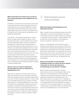 Interview       7




Welke invloed heeft de economische crisis op de afzet van
land- en tuinbouwproducten, zowel in Nederland als in het
                                                                               ‘Nederland koploper duurzame
buitenland?                                                                     landbouwtechnologie’
Henk Bleker: ‘Ik merk dat de crisis op de land- en tuinbouw veel
minder impact heeft dan op andere economische sectoren als
bijvoorbeeld de bouw. De recessie van 2008 heeft in de agro-           Welke invloed hebben de bezuinigingsplannen op de
sectoren hooguit een lichte dip veroorzaakt, waarop snel een           Nederlandse afzetmarkt?
herstel volgde. En het jaar 2011 vormde, met een groei van EUR
67 miljard naar EUR 73 miljard, zelfs een top-exportjaar voor de       Bleker: ‘Ik geloof niet dat de overheidsbezuinigingen veel invloed
Nederlandse agrofoodsector.’                                           zullen hebben op de afzet van de agrofoodsector. De mensen
                                                                       moeten blijven eten. Eén van de laatste dingen waar huishoudens
Pierre Berntsen: ‘Het klopt dat de meeste land- en tuinbouw-           in krappe tijden op zullen bezuinigen, is voedsel. Wel kan het zijn
sectoren een eigen dynamiek hebben, die sterker is dan de              dat de afzet van wat luxere producten, en bijvoorbeeld snij-
economische conjunctuur. Al wijkt het beeld per sector sterk af.       bloemen en potplanten, onder druk komt te staan.‘
Dat heeft verschillende oorzaken. De cyclus van prijsvorming
bijvoorbeeld: het huidige herstel van de varkenshouderij en            Berntsen: ‘Ja, de Nederlandse markt wordt denk ik beperkt
pluimveehouderij volgt op een reeks van slechte jaren. En in de        beïnvloed. De boomkwekerij is een sector die wél last heeft van
akkerbouw is de belangrijkste prijsbepalende factor: hoe hoog is       verslechterende binnenlandse afzetmogelijkheden. Dat komt door
de hectare-opbrengst in grote productiegebieden? Export hangt          gemeenten die zich genoodzaakt zien te bezuinigen op openbaar
ook af van de ontwikkeling van economie en consumenten-                groen. Maar de meeste sectoren zijn vooral gericht op export. De
vertrouwen in belangrijke afzetmarkten. Kijk naar de crisis in Zuid-   hele eurozone staat onder druk, veel exportmarkten zijn in mineur.
Europa. De export van bloemen en planten daar naartoe is               Positief is dat de crisis zich beperkt tot de eurozone; de wereld-
gedaald. De wisselkoers van de euro ten opzichte van de dollar,        economie groeit wél. Dat zie je terug in de stijgende afzet naar
het pond of de roebel, heeft grote invloed op de Nederlandse           niet-eurolanden.’
concurrentiekracht. En ons succes wordt mede bepaald door de
mate van beschikbaarheid van handelsfinancieringen ten behoeve         Steeds meer landen lijken met nationaal beleid
van politiek instabiele landen.’                                       handelsbelemmeringen op te werpen. Die kunnen veterinair
                                                                       of fytosanitair van aard zijn. Soms gaat het om
Wat kunt u doen om de export te ondersteunen?                          exportbeperkingen pur sang. Wat doet u hiertegen?
Om bijvoorbeeld iets te doen aan landenrisico’s en
debiteurenrisico’s en zo?                                              Bleker: ‘Het klopt, die groeiende tendens tot handels-
                                                                       belemmeringen zie ik ook. Ik vind dat zorgelijk. Ik doe hier twee
Bleker: ‘Nou kijk, exporteren is natuurlijk vooral een zaak van        dingen aan. In de eerste plaats stel ik dit soort beperkingen
ondernemers zelf. Maar ik wil daar wel bij helpen. Door bijvoor-       voortdurend aan de orde bij de Europese Commissie, die met veel
beeld zo veel mogelijk veterinaire en fytosanitaire belemmeringen      exportlanden onderhandelt over handelsakkoorden en ook
op te ruimen. Of door onze landbouwattachés in te zetten. Verder       belemmeringen aanpakt. Ten tweede neem ik zo nodig zelf het
vind ik dat handelsmissies deuren kunnen openen voor Neder-            initiatief om de grens weer open te krijgen. Bij de EHEC-crisis ben
landse exporteurs in kansrijke afzetgebieden. Eind vorig jaar ben      ik onmiddellijk persoonlijk naar Rusland afgereisd om de export
ik bijvoorbeeld met veertig bedrijven uit allerlei sectoren, ook uit   van groente en fruit weer op gang te krijgen. En in Brussel heb ik
de landbouw, op handelsmissie naar Brazilië geweest. Dat is            mij stevig ingezet om de betrokken bedrijven niet de dupe te laten
naast China en India één van de sterk opkomende markten waar           worden van omstandigheden waar zij niks aan konden doen.’
we ons extra op richten. We hebben actief de glastuinbouw bij
die missie betrokken. Bij zo’n missie hoort ook een overleg met
de Braziliaanse minister van Landbouw, Veeteelt en Voedsel-
voorziening.’
 