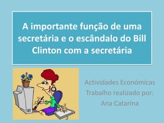 A importante função de uma
secretária e o escândalo do Bill
    Clinton com a secretária


                Actividades Económicas
                Trabalho realizado por:
                      Ana Catarina
 