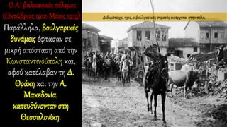 Παράλληλα, βουλγαρικές
δυνάμεις έφτασαν σε
μικρή απόσταση από την
Κωνσταντινούπολη και,
αφού κατέλαβαν τη Δ.
Θράκη και την Α.
Μακεδονία,
κατευθύνονταν στη
Θεσσαλονίκη.
Διδυμότειχο, 1912, ο βουλγαρικός στρατός εισέρχεται στην πόλη.
 