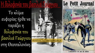 Το κλίμα
ευφορίας ήρθε να
ταράξει η
δολοφονία του
βασιλιά Γεώργιου
στη Θεσσαλονίκη.
Θεσσαλονίκη, 1913, ο βασιλεύς Γεώργιος Α΄.
 