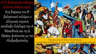 Στη διάρκεια του Β΄
βαλκανικού πολέμου ο
ελληνικός στρατός
κατέλαβε ολόκληρη την Α.
Μακεδονία και τη Δ.
Θράκη, φτάνοντας ως την
Αλεξανδρούπολη. Μάχη σώμα με σώμα στην Τζουμαγιά, την 15η Ιουλίου 1913.
«Οι μεγάλοι πόλεμοι της Ελλάδος, 1912 - 1913 / 1940 - 1941», Εκδόσεις «Κ. Κουμουνδουρέα»,Αθήνα 1995
 