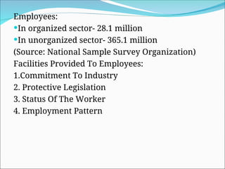 Employees:
In organized sector- 28.1 million
In unorganized sector- 365.1 million
(Source: National Sample Survey Organization)
Facilities Provided To Employees:
1.Commitment To Industry
2. Protective Legislation
3. Status Of The Worker
4. Employment Pattern
 
