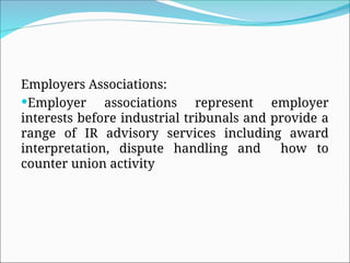 Employers Associations:
Employer associations represent employer
interests before industrial tribunals and provide a
range of IR advisory services including award
interpretation, dispute handling and how to
counter union activity
 