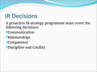 IR Decisions
A proactive IR strategy programme must cover the
following decisions:
Communication
Relationships
Competence
Discipline and Conflict
 