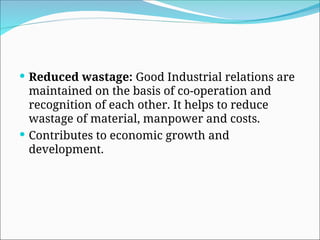  Reduced wastage: Good Industrial relations are
maintained on the basis of co-operation and
recognition of each other. It helps to reduce
wastage of material, manpower and costs.
 Contributes to economic growth and
development.
 
