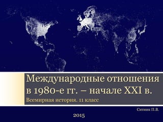 Международные отношения
в 1980-е гг. – начале XXI в.
Всемирная история. 11 класс
2015
Ситник П.В.
 