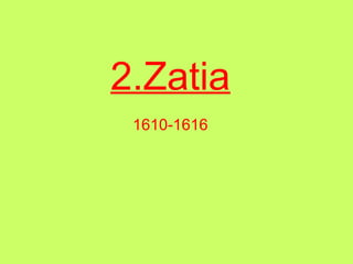 2.Zatia
 1610-1616
 