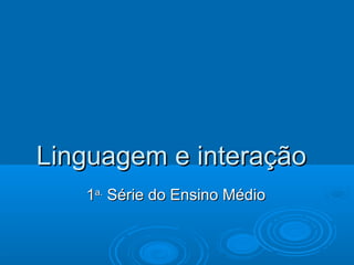 Linguagem e interação
1a. Série do Ensino Médio

 