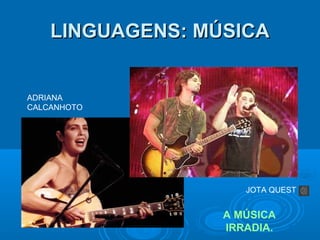 LINGUAGENS: MÚSICA

ADRIANA
CALCANHOTO

JOTA QUEST

A MÚSICA
IRRADIA.

 