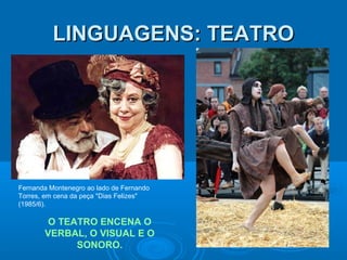 LINGUAGENS: TEATRO

Fernanda Montenegro ao lado de Fernando
Torres, em cena da peça "Dias Felizes"
(1985/6).

O TEATRO ENCENA O
VERBAL, O VISUAL E O
SONORO.

 