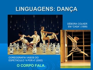 LINGUAGENS: DANÇA
DÉBORA COLKER
EM “CASA” (1999)

COREOGRAFIA VASOS DO
ESPETÁCULO “4 POR 4” (2002)

O CORPO FALA.

 