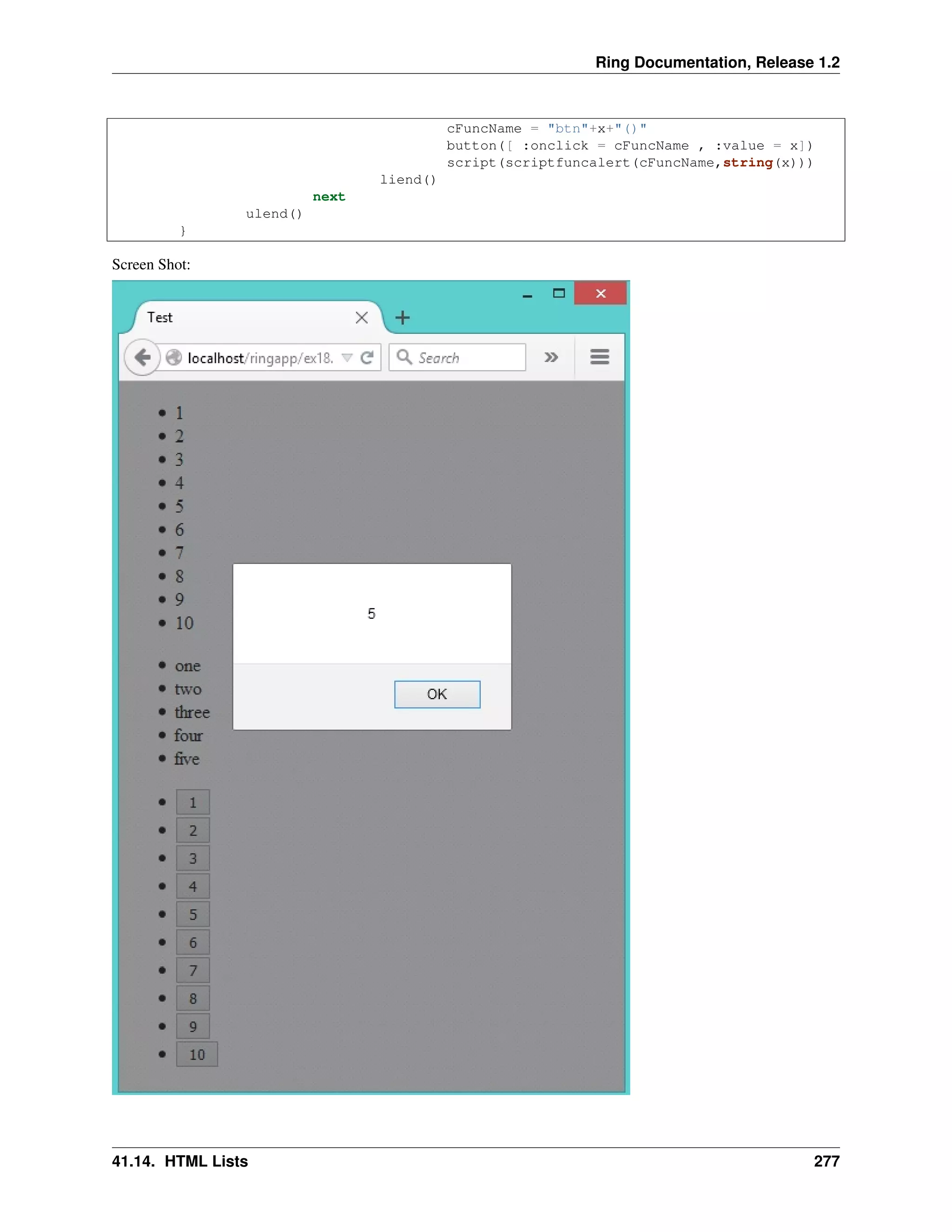 Ring Documentation, Release 1.2
cFuncName = "btn"+x+"()"
button([ :onclick = cFuncName , :value = x])
script(scriptfuncalert(cFuncName,string(x)))
liend()
next
ulend()
}
Screen Shot:
41.14. HTML Lists 277
 