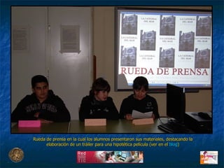Rueda de prensa en la cual los alumnos presentaron sus materiales, destacando la elaboración de un tráiler para una hipotética película (ver en el  blog ) 