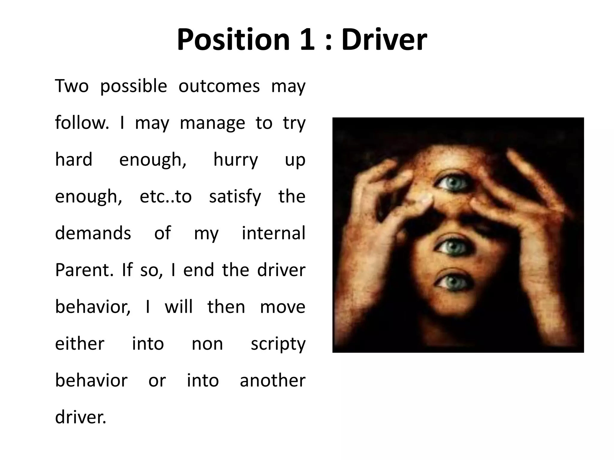 Position 1 : Driver
Two possible outcomes may
follow. I may manage to try
hard enough, hurry up
enough, etc..to satisfy the
demands of my internal
Parent. If so, I end the driver
behavior, I will then move
either into non scripty
behavior or into another
driver.
