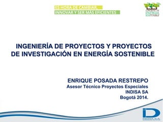 INGENIERÍA DE PROYECTOS Y PROYECTOS
DE INVESTIGACIÓN EN ENERGÍA SOSTENIBLE
ENRIQUE POSADA RESTREPO
Asesor Técnico Proyectos Especiales
INDISA SA
Bogotá 2014.
 