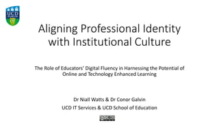 Aligning Professional Identity
with Institutional Culture
The Role of Educators’ Digital Fluency in Harnessing the Potential of
Online and Technology Enhanced Learning
Dr Niall Watts & Dr Conor Galvin
UCD IT Services & UCD School of Education
 