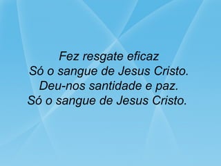 Fez resgate eficaz
Só o sangue de Jesus Cristo.
Deu-nos santidade e paz.
Só o sangue de Jesus Cristo.
 