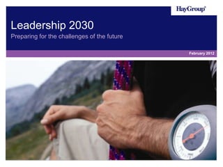 Leadership 2030
Preparing for the challenges of the future

                                             February 2012
 