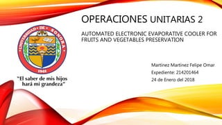 OPERACIONES UNITARIAS 2
AUTOMATED ELECTRONIC EVAPORATIVE COOLER FOR
FRUITS AND VEGETABLES PRESERVATION
Martínez Martínez Felipe Omar
Expediente: 214201464
24 de Enero del 2018
 
