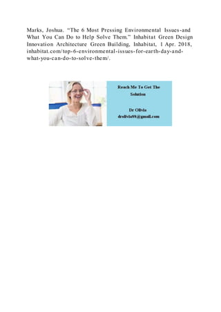Marks, Joshua. “The 6 Most Pressing Environmental Issues-and
What You Can Do to Help Solve Them.” Inhabitat Green Design
Innovation Architecture Green Building, Inhabitat, 1 Apr. 2018,
inhabitat.com/top-6-environmental-issues-for-earth-day-and-
what-you-can-do-to-solve-them/.
 