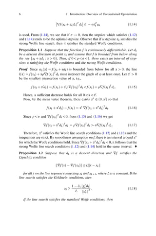 rf ðxk þ akdkÞT
dk



   rdT
k gk ð1:14Þ
is used. From (1.14), we see that if r ! 0, then the stepsize which satisﬁes (1.12)
and (1.14) tends to be the optimal stepsize. Observe that if a stepsize ak satisﬁes the
strong Wolfe line search, then it satisﬁes the standard Wolfe conditions.
Proposition 1.1 Suppose that the function f is continuously differentiable. Let dk
be a descent direction at point xk and assume that f is bounded from below along
the ray fxk þ adk : a [ 0g. Then, if 0qr1, there exists an interval of step-
sizes a satisfying the Wolfe conditions and the strong Wolfe conditions.
Proof Since ukðaÞ ¼ f ðxk þ adkÞ is bounded from below for all a [ 0, the line
lðaÞ ¼ f ðxkÞ þ aqrf ðxkÞT
dk must intersect the graph of u at least once. Let a0
[ 0
be the smallest intersection value of a, i.e.,
f ðxk þ a0
dkÞ ¼ f ðxkÞ þ a0
qrf ðxkÞT
dkf ðxkÞ þ qrf ðxkÞT
dk: ð1:15Þ
Hence, a sufﬁcient decrease holds for all 0aa0
.
Now, by the mean value theorem, there exists a00
2 ð0; a0
Þ so that
f ðxk þ a0
dkÞ  f ðxkÞ ¼ a0
rf ðxk þ a00
dkÞT
dk: ð1:16Þ
Since qr and rf ðxkÞT
dk0, from (1.15) and (1.16) we get
rf ðxk þ a00
dkÞT
dk ¼ qrf ðxkÞT
dk [ rrf ðxkÞT
dk: ð1:17Þ
Therefore, a00
satisﬁes the Wolfe line search conditions (1.12) and (1.13) and the
inequalities are strict. By smoothness assumption on f, there is an interval around a00
for which the Wolfe conditions hold. Since rf ðxk þ a00
dkÞT
dk0, it follows that the
strong Wolfe line search conditions (1.12) and (1.14) hold in the same interval. ♦
Proposition 1.2 Suppose that dk is a descent direction and rf satisﬁes the
Lipschitz condition
rf ðxÞ  rf ðxkÞ
k k  L x  xk
k k
for all x on the line segment connecting xk and xk þ 1, where L is a constant. If the
line search satisﬁes the Goldstein conditions, then
ak 
1  d1
L
gT
k dk




dk
k k2
: ð1:18Þ
If the line search satisﬁes the standard Wolfe conditions, then
6 1 Introduction: Overview of Unconstrained Optimization
 