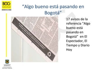 “Algo bueno está pasando en 
          Bogotá”
                   17 avisos de la 
                   referencia “Algo 
                   bueno está
                   pasando en 
                   Bogotá” en El 
                   Espectador, El 
                   Tiempo y Diario 
                   Hoy
 