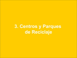 3. Centros y Parques
     de Reciclaje
 