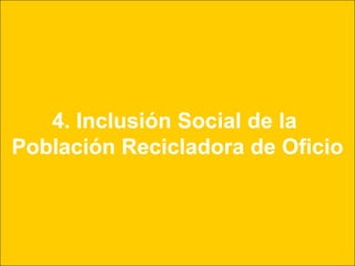 4. Inclusión Social de la
Población Recicladora de Oficio
 