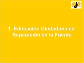 1. Educación Ciudadana en
  Separación en la Fuente
 